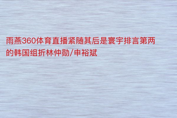雨燕360体育直播紧随其后是寰宇排言第两的韩国组折林仲勋/申裕斌