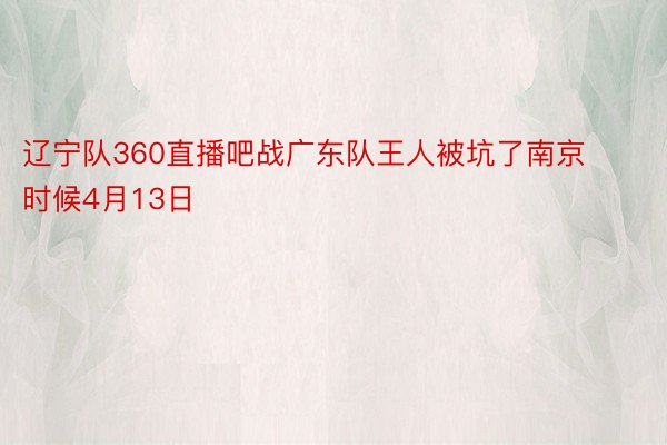 辽宁队360直播吧战广东队王人被坑了南京时候4月13日